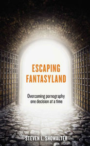 Escaping Fantasyland: Overcoming Pornography One Decision At A Time - Steven L. Showalter