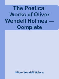 The Poetical Works of Oliver Wendell Holmes Complete Oliver Wendell Holmes Author