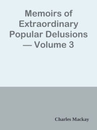Memoirs of Extraordinary Popular Delusions Volume 3 Charles Mackay Author