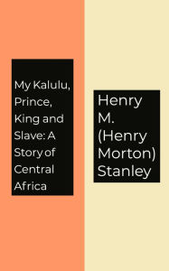 My Kalulu, Prince, King and Slave: A Story of Central Africa - Henry M. (Henry Morton) Stanley