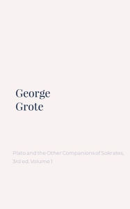 Plato and the Other Companions of Sokrates, 3rd ed. Volume 1 George Grote Author
