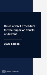 Rules of Civil Procedure for the Superior Courts of Arizona 2023 Edition: Arizona Rules of Court Arizona Government Author