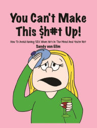 You can't make this $h#t Up!: How to Avoid Having SEX When He's in The Mood and You're Not Sandy von Ellm Author
