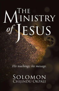 The ministry of Jesus: His teachings his message. Solomon Chijindu Okpali Author