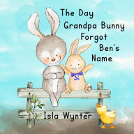 The Day Grandpa Bunny Forgot Ben's Name Isla Wynter Author