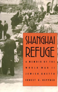 Shanghai Refuge: A Memoir of the World War II Jewish Ghetto - Ernest G. Heppner