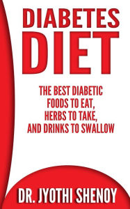 Diabetes Diet: The Best Diabetic Foods To Eat, Herbs To Take, And Drinks To Swallow Dr. Jyothi Shenoy Author