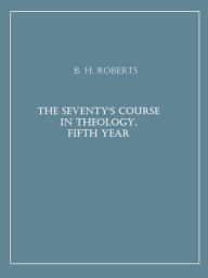 The Seventy's Course in Theology, Fifth Year B. H. Roberts Author