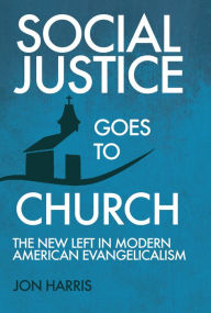 Social Justice Goes To Church: The New Left in Modern American Evangelicalism Jon Harris Author