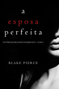 A Esposa Perfeita (Um Thriller Psicologico De Jessie Hunt Livro 1) Blake Pierce Author