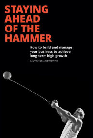 Staying Ahead of the Hammer: How to Build and Manage Your Business to Achieve Long-Term High Growth Laurence Ainsworth Author