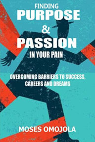 Finding Purpose & Passion In Your Pain: Overcoming Barriers To Success, Careers and Dreams Moses Omojola Author