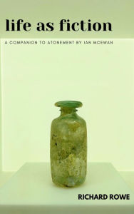 Life as Fiction - A Companion to Atonement by Ian McEwan Richard Rowe Author