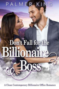 Don't Fall for the Billionaire Boss: A Clean Contemporary Billionaire Office Romance (Take My Advice, #1) Palmer King Author