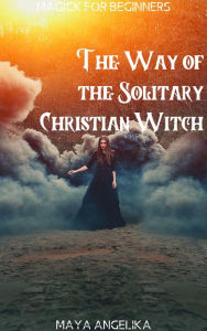 The Way of the Solitary Christian Witch (Magick for Beginners, #11) Maya Angelika Author