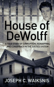 House of DeWolff: A True Story of Corruption, Kidnapping, and Conspiracy in the Justice System Joseph Waiksnis Author