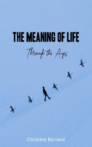 The Meaning of Life - Through the Ages Christine Bernard Author