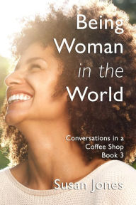 Being Woman in the World: Conversations in a Coffee Shop Book 3 Susan Jones Author