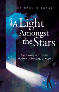 A Light Amongst the Stars: The Journey of a Psychic Medium - A Message of Hope Dr. Mark W. Burns Author