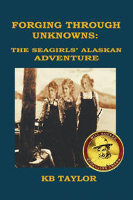 Forging Through Unknowns: the Seagirls' Alaskan Adventure (The Seagirls' Adventures, #2) KB TAYLOR Author