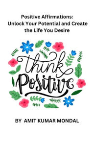 Positive Affirmations: Unlock Your Potential and Create the Life You Desire AMIT KUMAR MONDAL Author