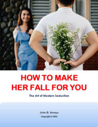 How To Make Her Fall For You: The Art Of Modern Seduction (1, #1) John B. Amayo Author