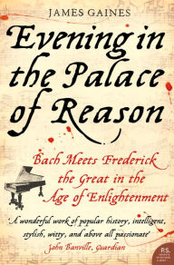 Evening in the Palace of Reason: Bach Meets Frederick the Great in the Age of Enlightenment James Gaines Author
