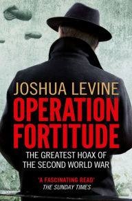Operation Fortitude: The True Story of the Key Spy Operation of WWII That Saved D-Day Joshua Levine Author