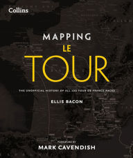 Mapping Le Tour: The Unofficial History of All 100 Tour De France Races: 100 Tour de France Race Route Maps, with Photographs