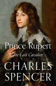 Prince Rupert: The Last Cavalier Charles Spencer Author