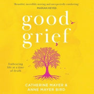 Good Grief:: Embracing life at a time of death Catherine  Mayer Author