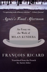 Agnes's Final Afternoon: An Essay on the Work of Milan Kundera Francois Ricard Author