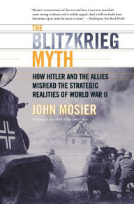 The Blitzkrieg Myth: How Hitler and the Allies Misread the Strategic Realities of World War II John Mosier Author