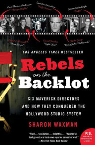 Rebels on the Backlot: Six Maverick Directors and How They Conquered the Hollywood Studio System Sharon Waxman Author