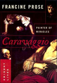 Caravaggio: Painter of Miracles Francine Prose Author