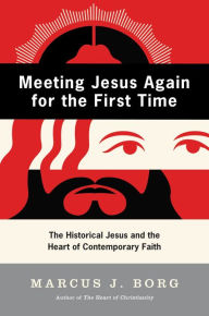 Meeting Jesus Again for the First Time: The Historical Jesus and the Heart of Contemporary Faith Marcus J. Borg Author