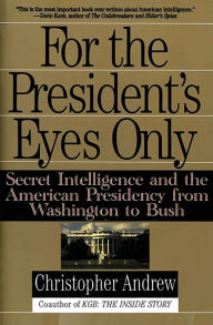 For the President's Eyes Only: Secret Intelligence and the American Presidency from Washington to Bush Christopher Andrew Author