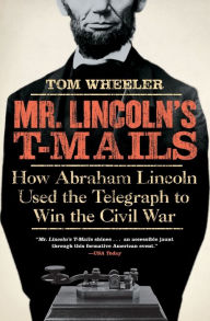 Mr. Lincoln's T-Mails: How Abraham Lincoln Used the Telegraph to Win the Civil War Tom Wheeler Author