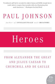 Heroes: From Alexander the Great and Julius Caesar to Churchill and de Gaulle Paul Johnson Author