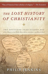 The Lost History of Christianity: The Thousand-Year Golden Age of the Church in the Middle East, Africa, and Asia--and How It Died John Philip Jenkins
