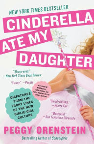 Cinderella Ate My Daughter: Dispatches from the Front Lines of the New Girlie-Girl Culture Peggy Orenstein Author