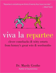 Viva la Repartee: Clever Comebacks and Witty Retorts from History's Great Wits and Wordsmiths Mardy Grothe Author