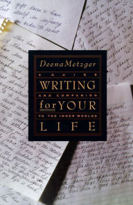 Writing for Your Life: A Guide and Companion to the Inner Worlds Deena Metzger Author
