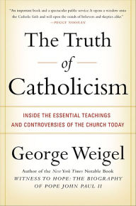 The Truth of Catholicism: Inside the Essential Teachings and Controversies of the Church Today George Weigel Author