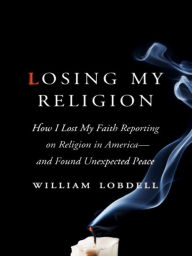Losing My Religion: How I Lost My Faith Reporting on Religion in America-and Found Unexpected Peace William Lobdell Author