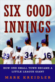 Six Good Innings: How One Small Town Became a Little League Giant Mark Kreidler Author