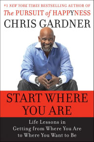 Start Where You Are: Life Lessons in Getting from Where You Are to Where You Want to Be Chris Gardner Author