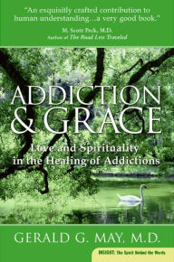 Addiction and Grace: Love and Spirituality in the Healing of Addictions Gerald G. May Author