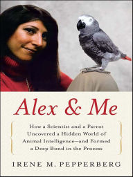 Alex and Me: How a Scientist and a Parrot Discovered a Hidden World of Animal Intelligence - and Formed a Deep Bond in the Process Irene Pepperberg Au