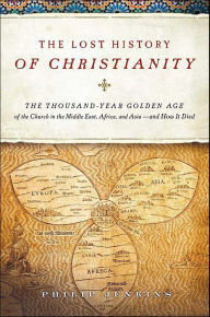 The Lost History of Christianity: The Thousand-Year Golden Age of the Church in the Middle East, Africa, and Asia--and How It Died John Philip Jenkins